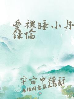 爱裸睡小丹乱目录伦