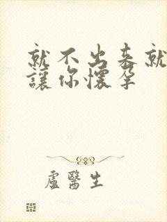 就不出来就是要让你怀孕