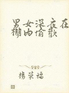 男女深夜在钢筋棚内偷欢