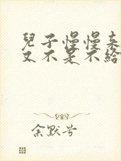 儿子慢慢来急妈又不是不给你