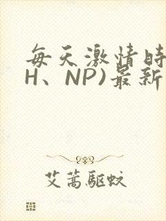 每天激情时(高H、NP)最新章节