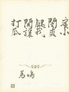 打开腿闺蜜用黄瓜让我爽小说