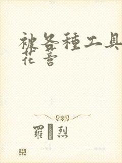 被各种工具调教花蒂