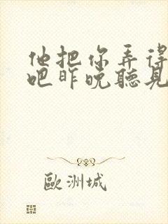 他把你弄得挺狠吧昨晚听见你在哭