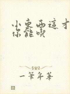 小东西这才一根你能吃