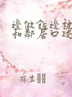 边做饭边被躁我和邻居口述男男