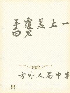 手覆盖上一对大白兔