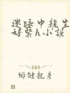 迷睡中亲生乖女好紧h小说