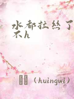 水都拉丝了还说不h