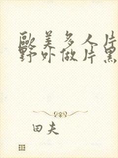 欧美多人片高潮野外做片黑人