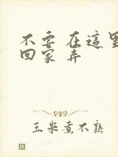 不要 在这里 回家 弄