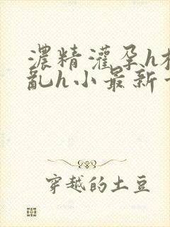 浓精灌孕h校园乱h小最新章节