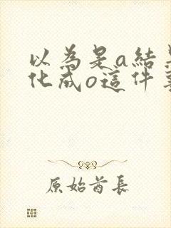 以为是a结果分化成o这件事