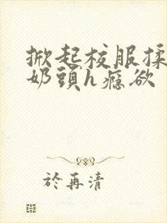 掀起校服揉她的奶头h瘾欲