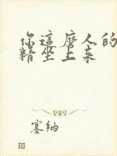 你这磨人的小妖精坐上来