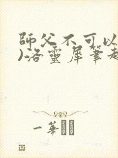 师父不可以(限)洛灵犀笔趣阁无弹窗