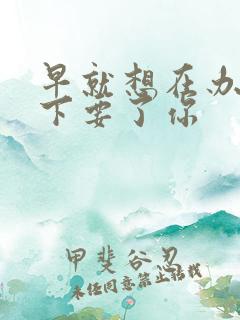 早就想在办公桌下要了你