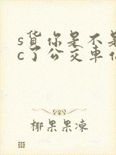 s货你是不是欠c了公交车站