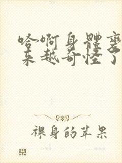 哈啊身体变得越来越奇怪了