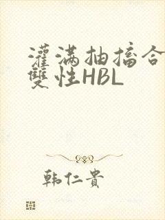 灌满抽搐合不拢双性HBL