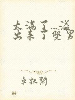 太满了...溢出来了双男动漫