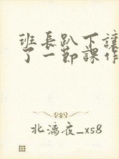 班长趴下让我C了一节课作文