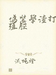 伪装学渣打开生殖腔