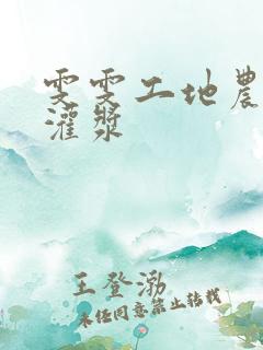 雯雯工地农民工灌浆