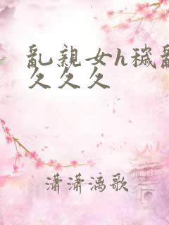 乱亲女h秽乱长久久久