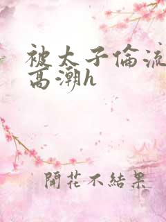 被太子伦流澡到高潮h