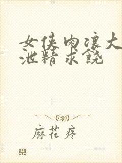 女侠肉浪大屁股泄精求饶