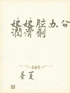 娘娘腔办公室车润滑剂