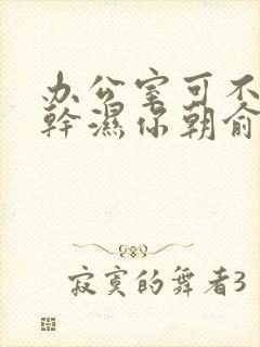 办公室可不可以干湿你朝俞