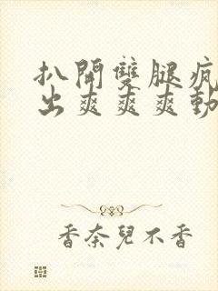 扒开双腿疯狂进出爽爽爽动态照片