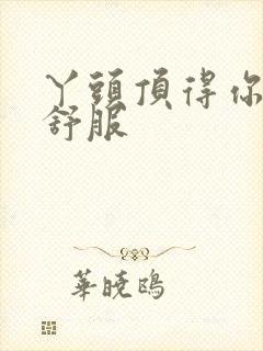 丫头顶得你舒不舒服