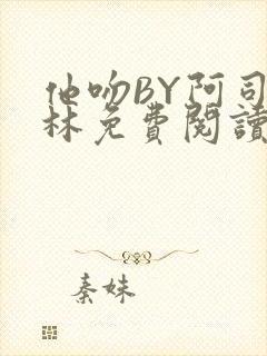 他吻BY阿司匹林免费阅读无弹窗