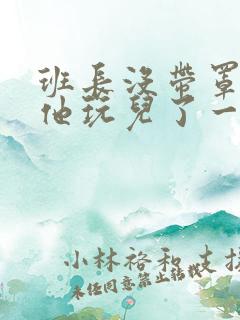 班长没带罩子让他玩儿了一天