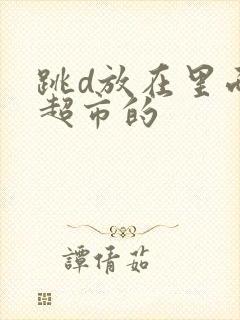 跳d放在里面逛超市的