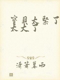 宝贝太紧了爹爹太大了