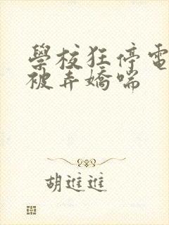 学校狂停电校花被弄娇喘