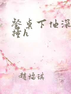 餐桌下他深深顶撞h