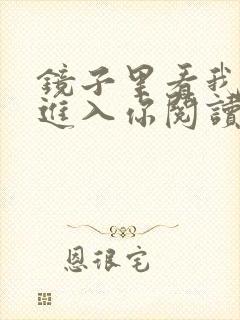 镜子里看我怎么进入你阅读视频