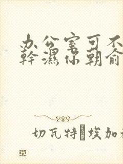 办公室可不可以干湿你朝俞