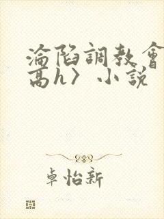 沦陷调教会所〈高h〉小说