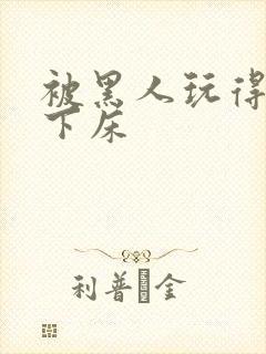 被黑人玩得不能下床