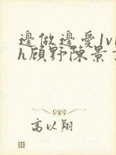 边做边爱1v1h顾野陈景书