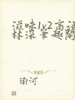 滋味1v2商洛林深笔趣阁