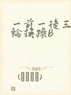 一前一后三个人轮换躁B