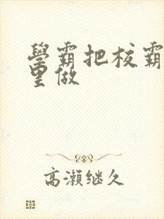 学霸把校霸往死里做