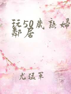 玩50岁熟妇女邻居